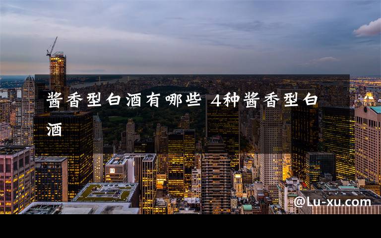 酱香型白酒有哪些 4种酱香型白酒