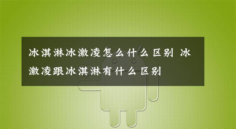 冰淇淋冰激凌怎么什么区别 冰激凌跟冰淇淋有什么区别