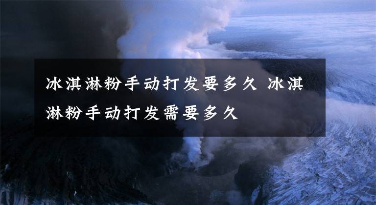 冰淇淋粉手动打发要多久 冰淇淋粉手动打发需要多久