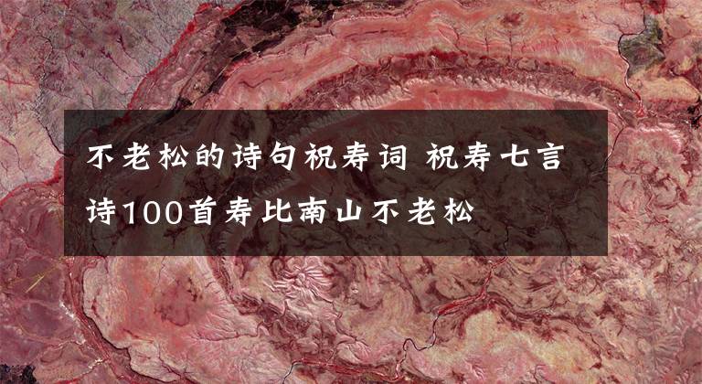 不老松的诗句祝寿词 祝寿七言诗100首寿比南山不老松