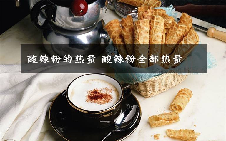 酸辣粉的热量 酸辣粉全部热量