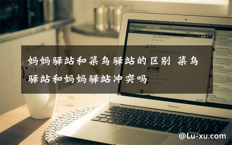 妈妈驿站和菜鸟驿站的区别 菜鸟驿站和妈妈驿站冲突吗