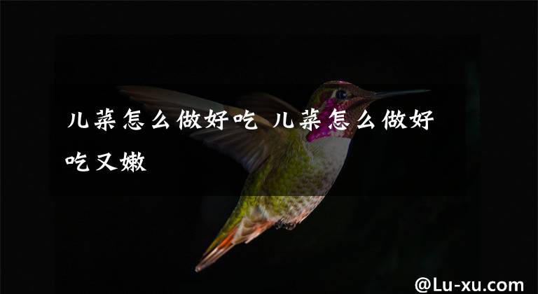 儿菜怎么做好吃 儿菜怎么做好吃又嫩
