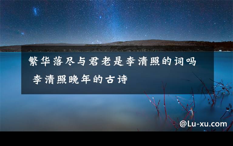 繁华落尽与君老是李清照的词吗 李清照晚年的古诗