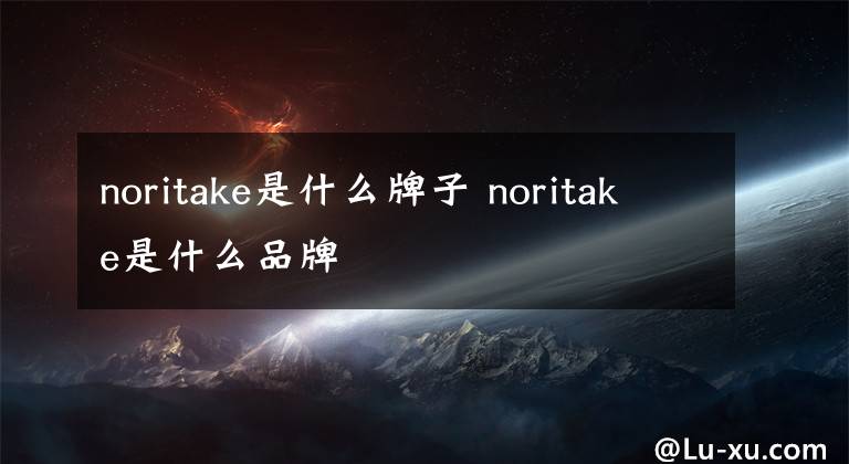 noritake是什么牌子 noritake是什么品牌
