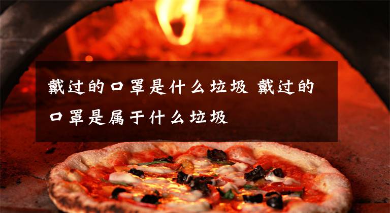 戴过的口罩是什么垃圾 戴过的口罩是属于什么垃圾