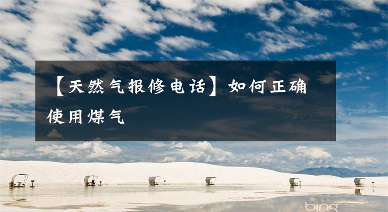 【天然气报修电话】如何正确使用煤气