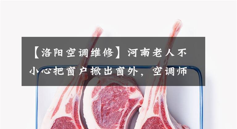 【洛阳空调维修】河南老人不小心把窗户掀出窗外，空调师傅徒手爬上建筑物救了出来。