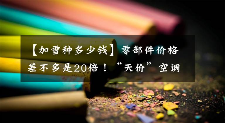 【加雪种多少钱】零部件价格差不多是20倍！“天价”空调维修费内幕，知道这些后，不要再上当了