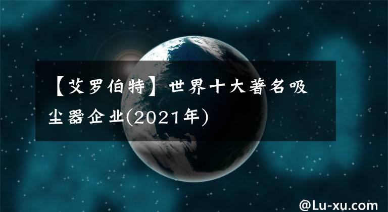 【艾罗伯特】世界十大著名吸尘器企业(2021年)