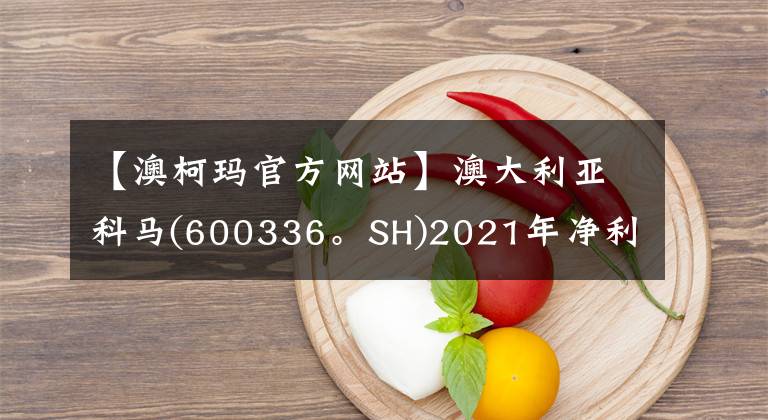 【澳柯玛官方网站】澳大利亚科马(600336。SH)2021年净利润从41.88%减少到1.8亿元，减少到10波0.8元。