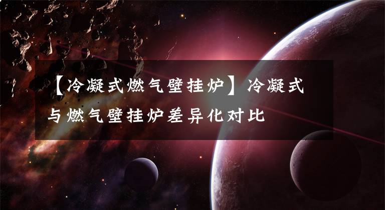 【冷凝式燃气壁挂炉】冷凝式与燃气壁挂炉差异化对比