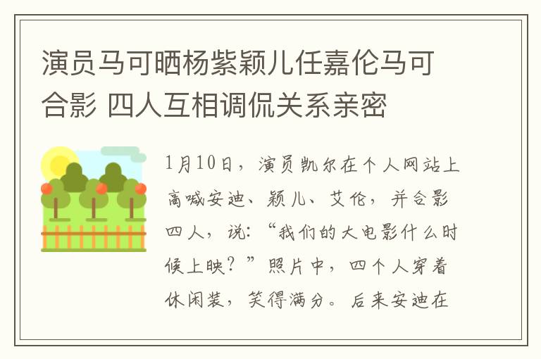 演员马可晒杨紫颖儿任嘉伦马可合影 四人互相调侃关系亲密