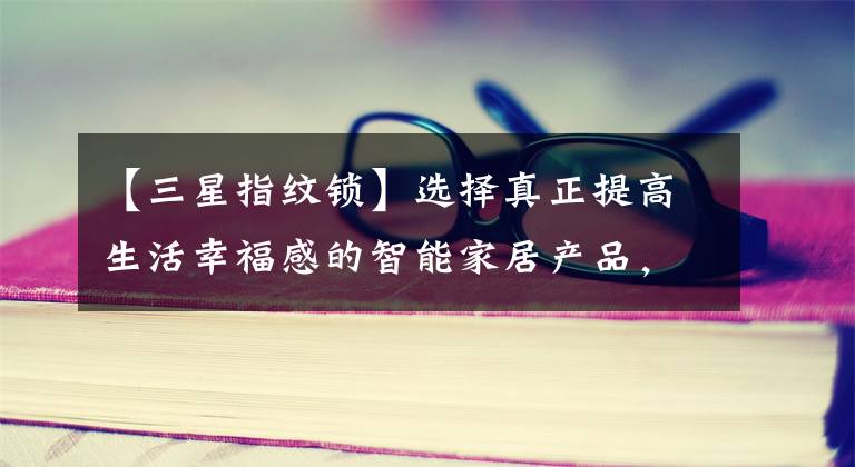 【三星指纹锁】选择真正提高生活幸福感的智能家居产品，三星智能锁