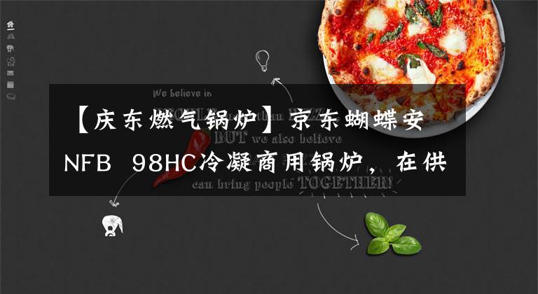 【庆东燃气锅炉】京东蝴蝶安NFB  98HC冷凝商用锅炉，在供暖行业处于领先地位。