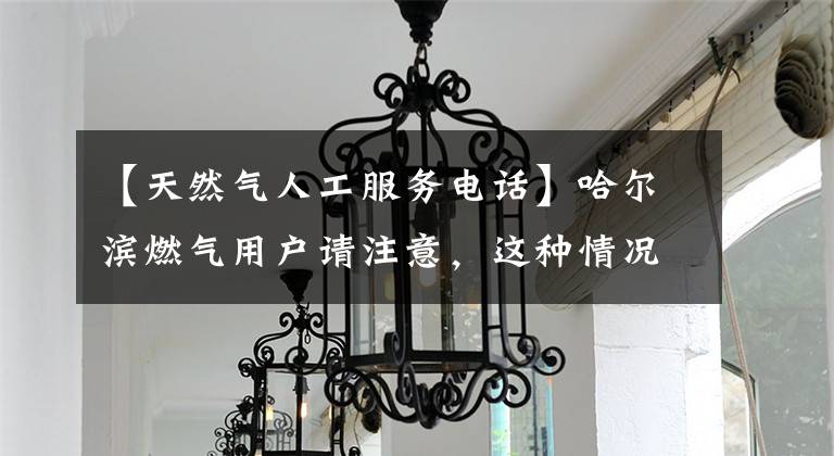 【天然气人工服务电话】哈尔滨燃气用户请注意，这种情况不会停止