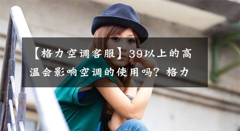 【格力空调客服】39以上的高温会影响空调的使用吗？格力客服：还没有得到不能高温运行的反馈。