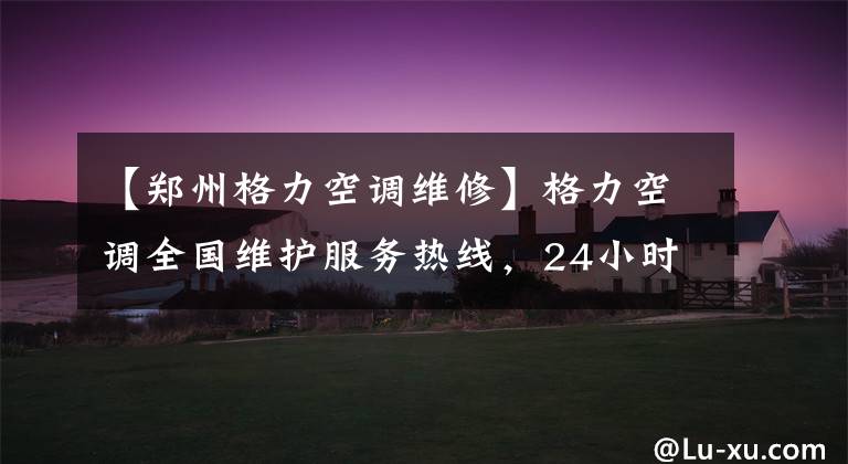 【郑州格力空调维修】格力空调全国维护服务热线，24小时售后服务电话