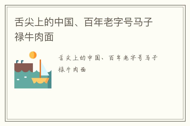 舌尖上的中国、百年老字号马子禄牛肉面