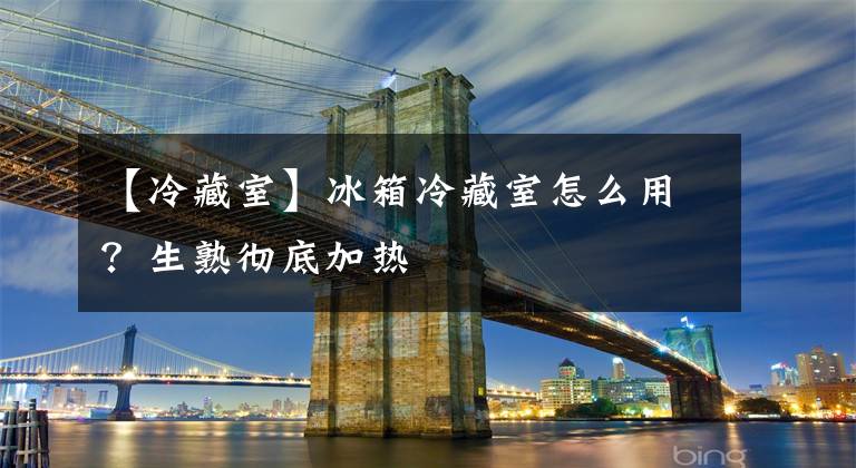 【冷藏室】冰箱冷藏室怎么用？生熟彻底加热