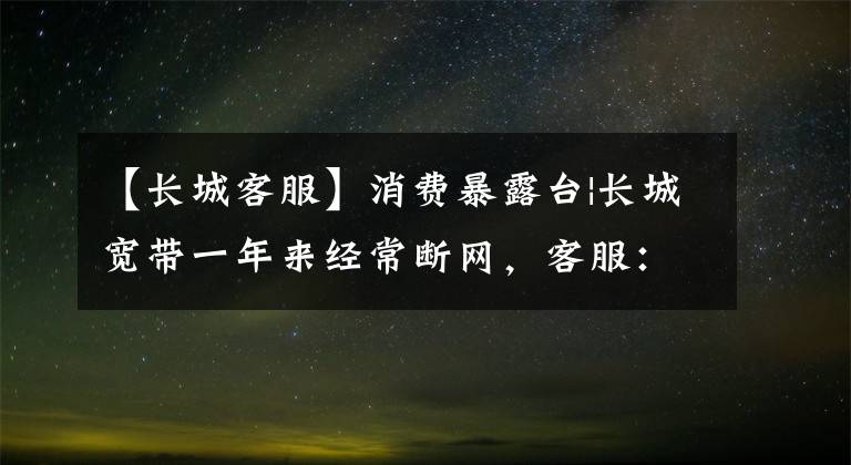 【长城客服】消费暴露台|长城宽带一年来经常断网，客服：外部网线断了。