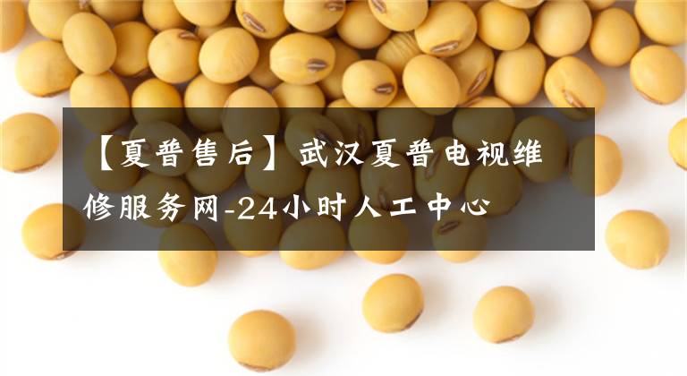 【夏普售后】武汉夏普电视维修服务网-24小时人工中心