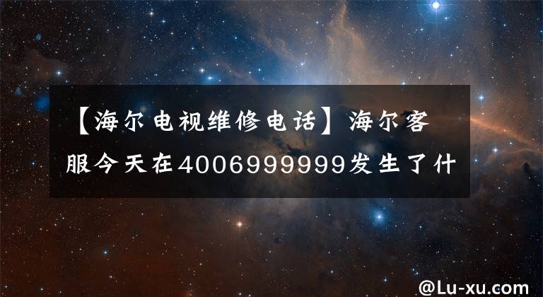 【海尔电视维修电话】海尔客服今天在4006999999发生了什么事？