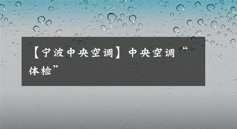 【宁波中央空调】中央空调“体检”