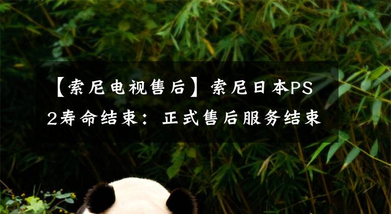 【索尼电视售后】索尼日本PS2寿命结束：正式售后服务结束。
