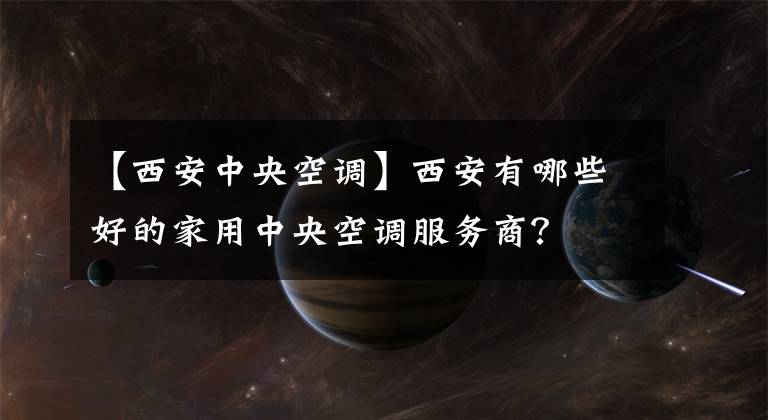 【西安中央空调】西安有哪些好的家用中央空调服务商？