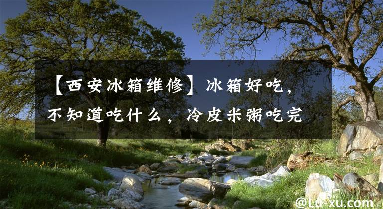 【西安冰箱维修】冰箱好吃，不知道吃什么，冷皮米粥吃完的时候，家人说这饭的香味