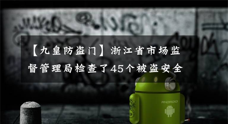 【九皇防盗门】浙江省市场监督管理局检查了45个被盗安全门产品2个，不合格。