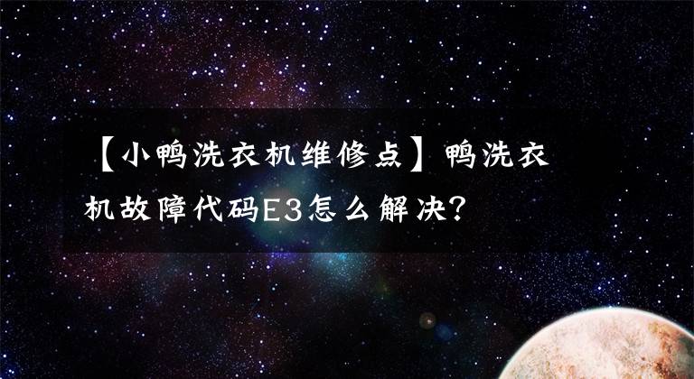 【小鸭洗衣机维修点】鸭洗衣机故障代码E3怎么解决？