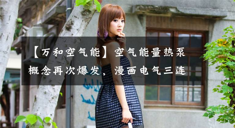 【万和空气能】空气能量热泵概念再次爆发，漫画电气三连版上升