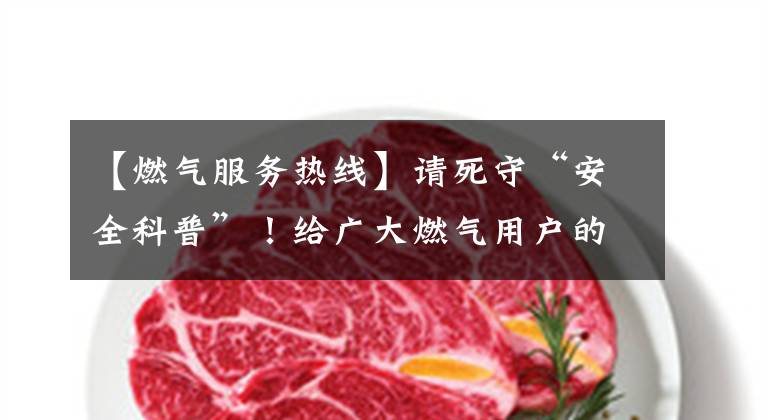 【燃气服务热线】请死守“安全科普”！给广大燃气用户的信。