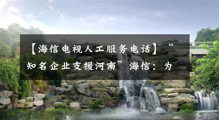 【海信电视人工服务电话】“知名企业支援河南”海信：为河南灾区提供家电免费维修服务。