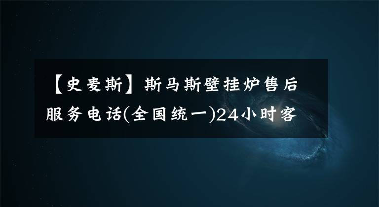 【史麦斯】斯马斯壁挂炉售后服务电话(全国统一)24小时客服电话