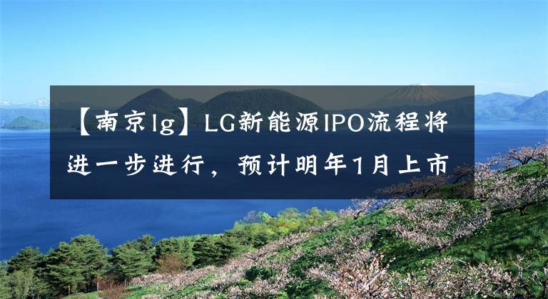 【南京lg】LG新能源IPO流程将进一步进行，预计明年1月上市完成。