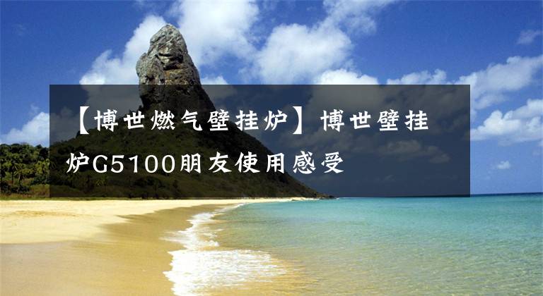 【博世燃气壁挂炉】博世壁挂炉G5100朋友使用感受