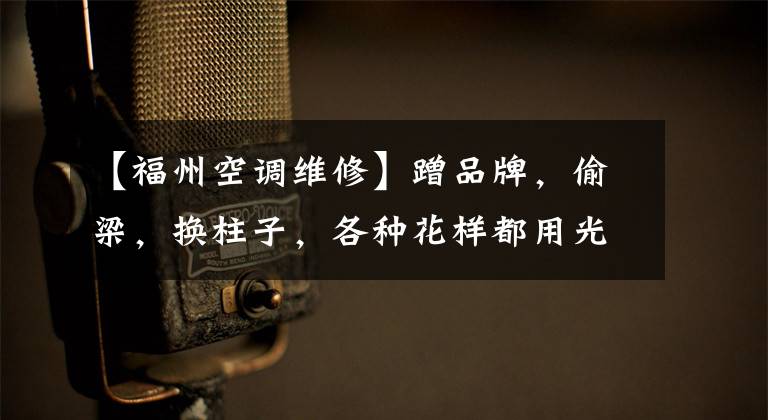 【福州空调维修】蹭品牌，偷梁，换柱子，各种花样都用光了！福州李先生修好了空调“坑”。