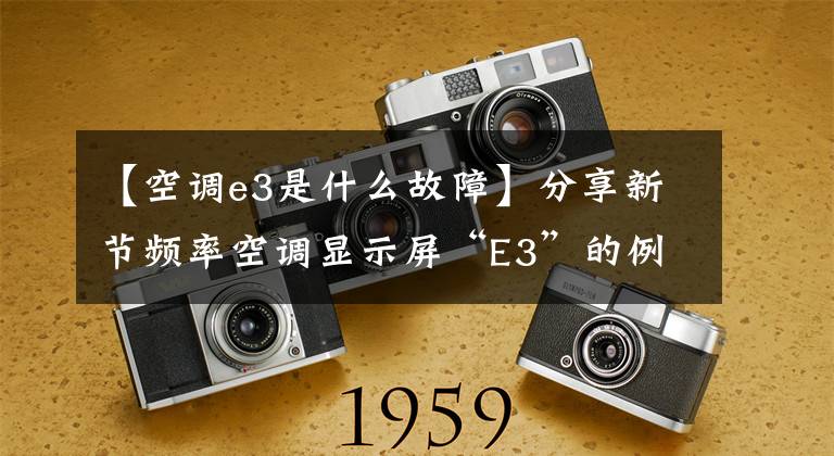 【空调e3是什么故障】分享新节频率空调显示屏“E3”的例子。