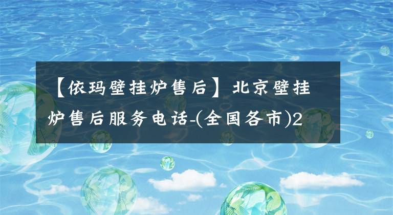 【依玛壁挂炉售后】北京壁挂炉售后服务电话-(全国各市)24小时维修服务热线
