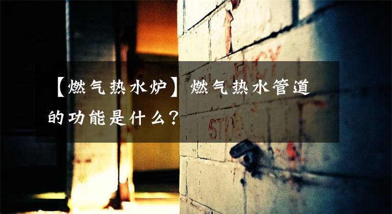 【燃气热水炉】燃气热水管道的功能是什么？