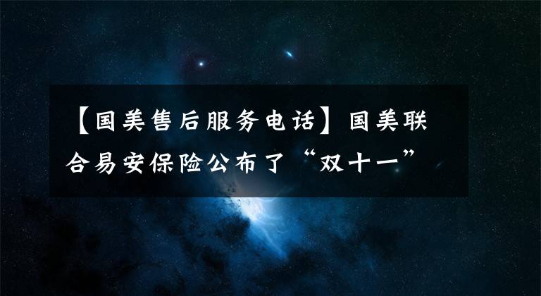 【国美售后服务电话】国美联合易安保险公布了“双十一”低价长险