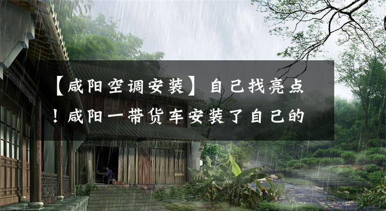 【咸阳空调安装】自己找亮点！咸阳一带货车安装了自己的空调，固定在驾驶室后面