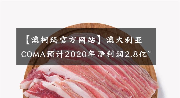 【澳柯玛官方网站】澳大利亚COMA预计2020年净利润2.8亿~ 3.18亿增长45% ~ 65%营销模式和机制创新将得到加强。
