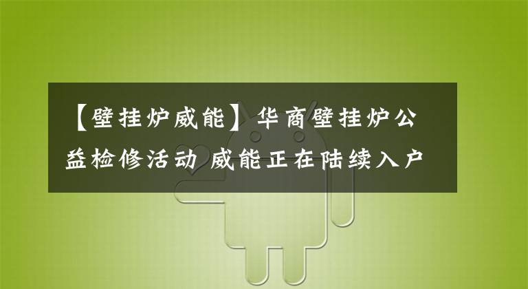 【壁挂炉威能】华商壁挂炉公益检修活动 威能正在陆续入户检修 华商读者购买威能指定型号壁挂炉可享受500元补贴