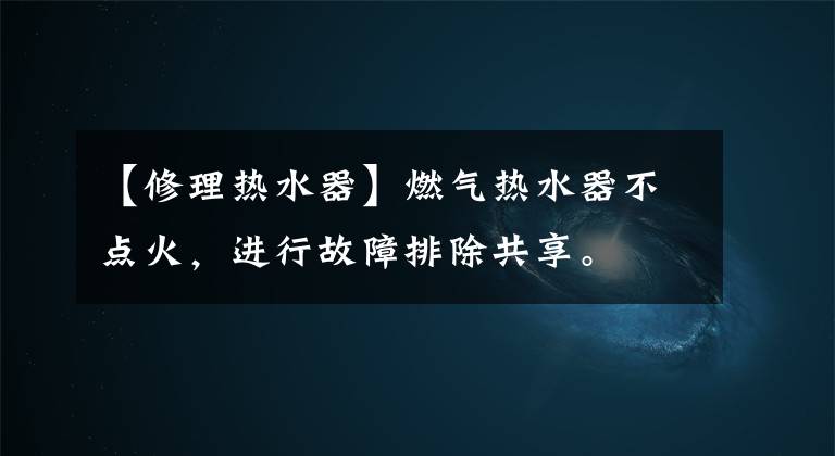 【修理热水器】燃气热水器不点火，进行故障排除共享。
