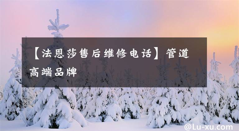 【法恩莎售后维修电话】管道高端品牌