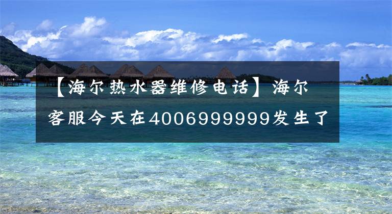 【海尔热水器维修电话】海尔客服今天在4006999999发生了什么事？
